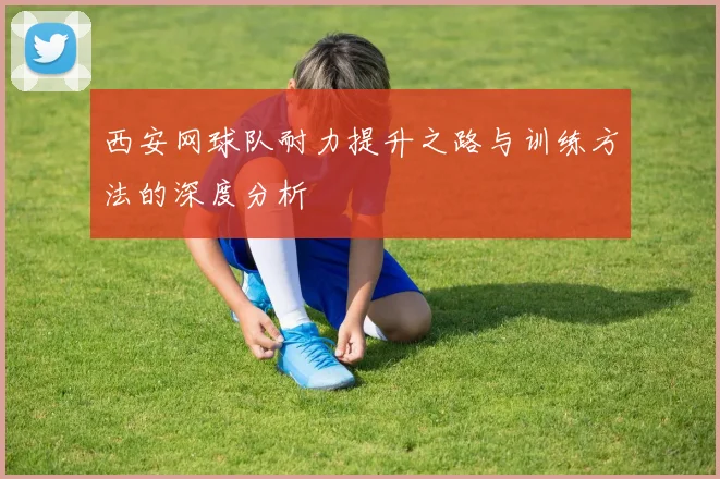 西安网球队耐力提升之路与训练方法的深度分析