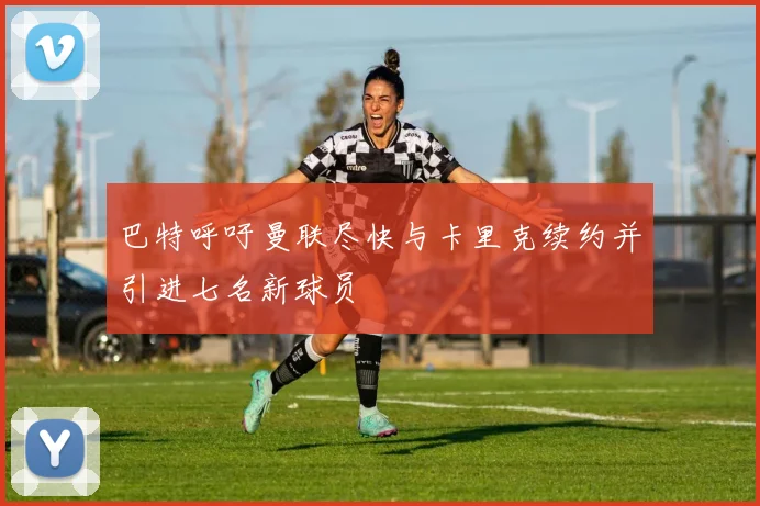 巴特呼吁曼联尽快与卡里克续约并引进七名新球员