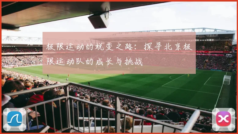 极限运动的蜕变之路：探寻北京极限运动队的成长与挑战
