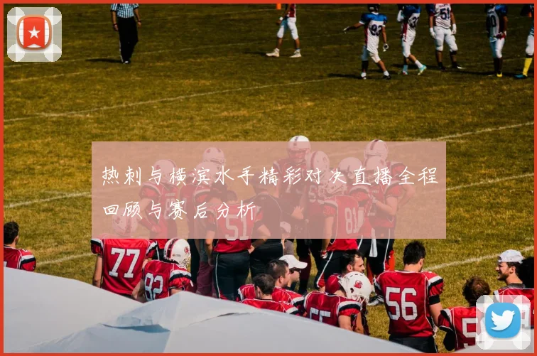 热刺与横滨水手精彩对决直播全程回顾与赛后分析