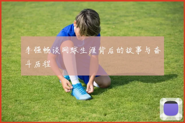 李强畅谈网球生涯背后的故事与奋斗历程