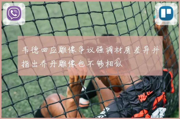 韦德回应雕像争议强调材质差异并指出乔丹雕像也不够相似