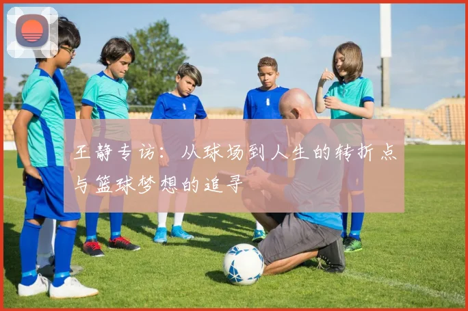 王静专访：从球场到人生的转折点与篮球梦想的追寻
