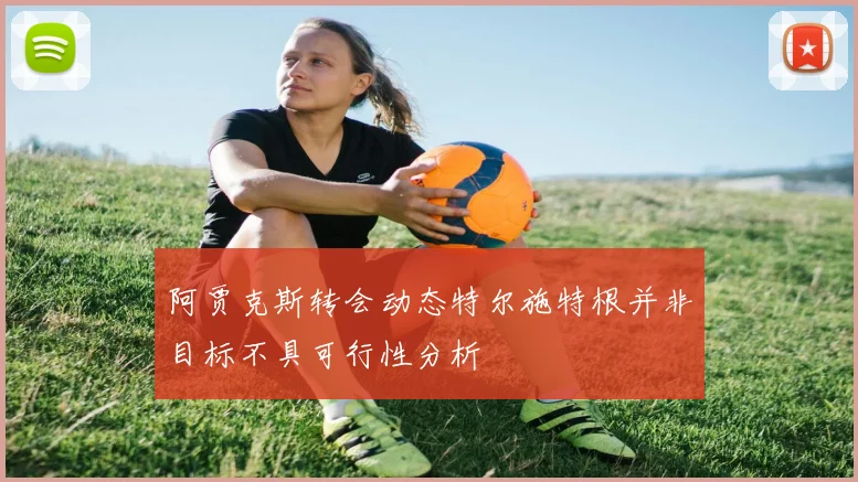 阿贾克斯转会动态特尔施特根并非目标不具可行性分析