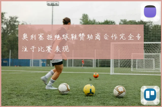 奥利塞拒绝球鞋赞助商合作完全专注于比赛表现