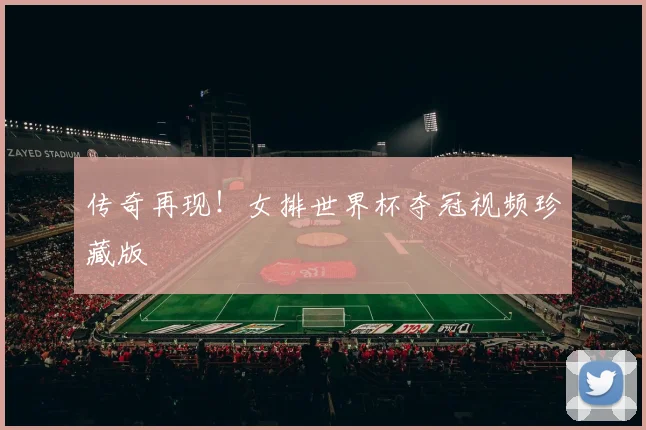 传奇再现！女排世界杯夺冠视频珍藏版