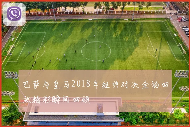巴萨与皇马2018年经典对决全场回放精彩瞬间回顾