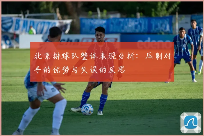 北京排球队整体表现分析：压制对手的优势与失误的反思
