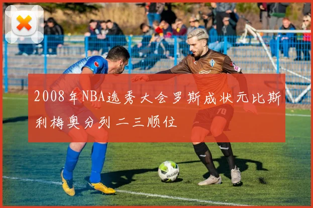 2008年NBA选秀大会罗斯成状元比斯利梅奥分列二三顺位