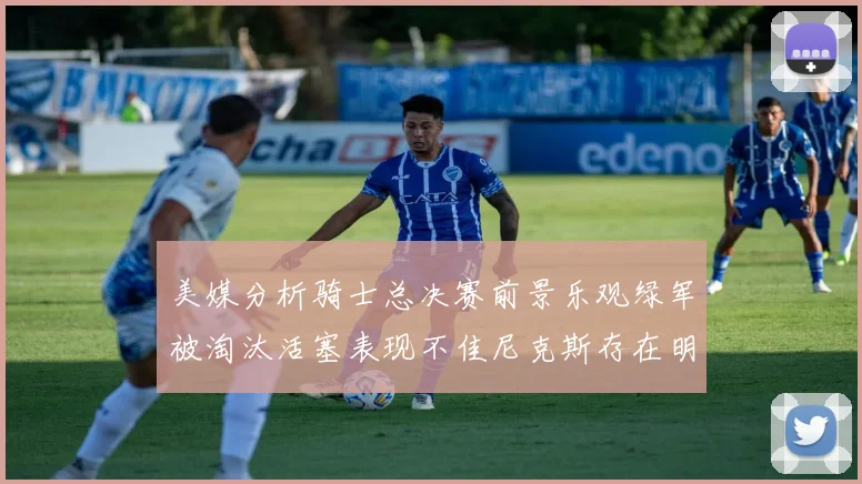 美媒分析骑士总决赛前景乐观绿军被淘汰活塞表现不佳尼克斯存在明显短板