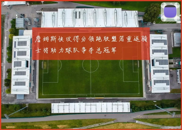詹姆斯快攻得分领跑联盟若重返骑士将助力球队争夺总冠军