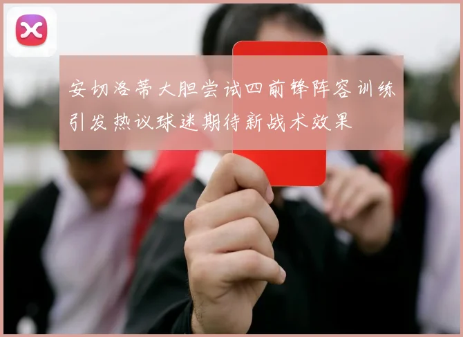 安切洛蒂大胆尝试四前锋阵容训练引发热议球迷期待新战术效果