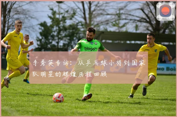 李秀英专访：从乒乓球小将到国家队明星的辉煌历程回顾