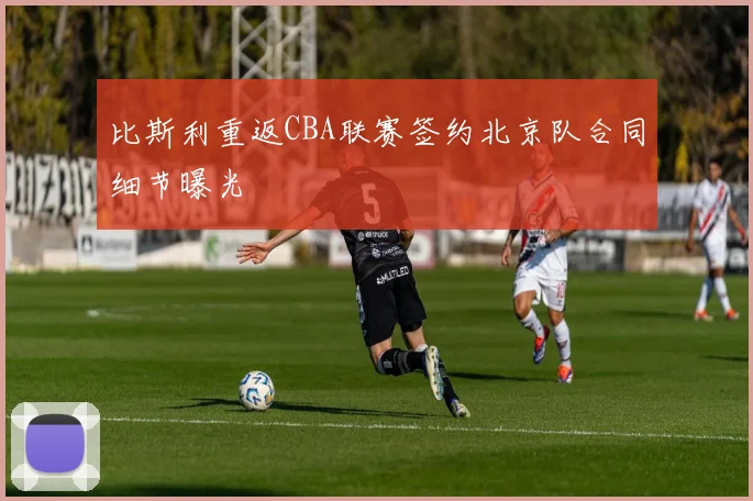 比斯利重返CBA联赛签约北京队合同细节曝光