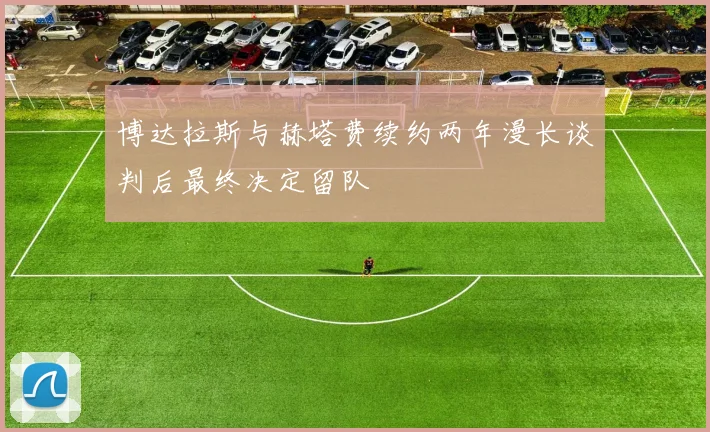 博达拉斯与赫塔费续约两年漫长谈判后最终决定留队